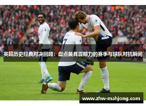 英超历史经典对决回顾：盘点最具震撼力的赛季与球队对抗瞬间