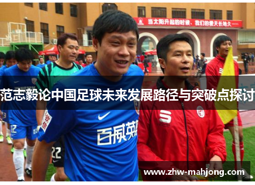 范志毅论中国足球未来发展路径与突破点探讨