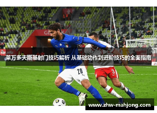 莱万多夫斯基射门技巧解析 从基础动作到进阶技巧的全面指南