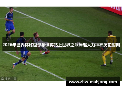 2026年世界杯终极悬念谁将站上世界之巅捧起大力神杯历史时刻