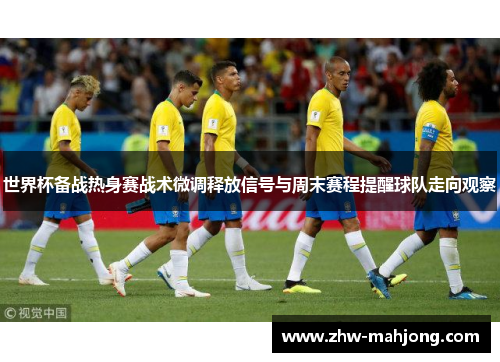 世界杯备战热身赛战术微调释放信号与周末赛程提醒球队走向观察