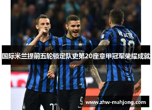 国际米兰提前五轮锁定队史第20座意甲冠军荣耀成就