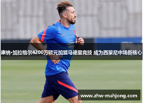 康纳·加拉格尔4200万欧元加盟马德里竞技 成为西蒙尼中场新核心