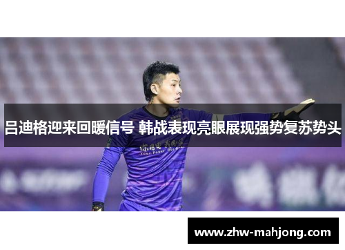 吕迪格迎来回暖信号 韩战表现亮眼展现强势复苏势头