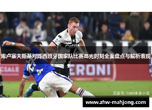 库卢塞夫斯基对阵西班牙国家队比赛高光时刻全面盘点与解析表现