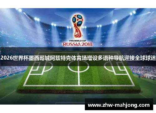 2026世界杯墨西哥城阿兹特克体育场增设多语种导航迎接全球球迷
